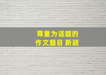 尊重为话题的作文题目 新颖